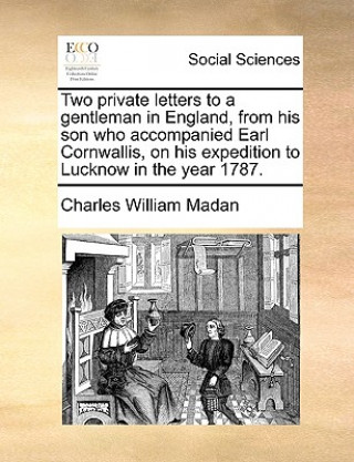 Book Two Private Letters to a Gentleman in England, from His Son Who Accompanied Earl Cornwallis, on His Expedition to Lucknow in the Year 1787. Charles William Madan