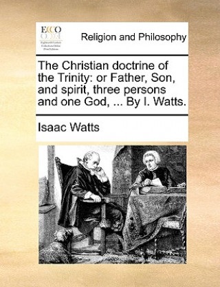 Kniha The Christian doctrine of the Trinity: or Father, Son, and spirit, three persons and one God, ... By I. Watts. Isaac Watts