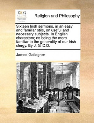 Carte Sixteen Irish Sermons, in an Easy and Familiar Stile, on Useful and Necessary Subjects. in English Characters; As Being the More Familiar to the Gener James Gallagher