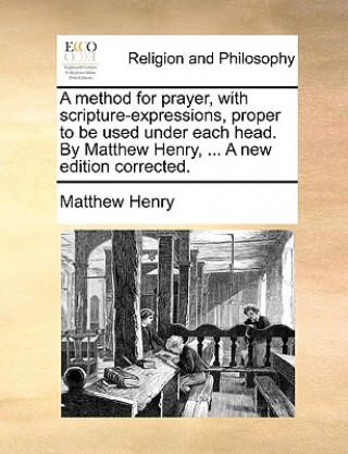 Könyv Method for Prayer, with Scripture-Expressions, Proper to Be Used Under Each Head. by Matthew Henry, ... a New Edition Corrected. Matthew Henry