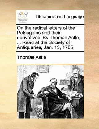 Kniha On the Radical Letters of the Pelasgians and Their Derivatives. by Thomas Astle, ... Read at the Society of Antiquaries, Jan. 13, 1785. Thomas Astle