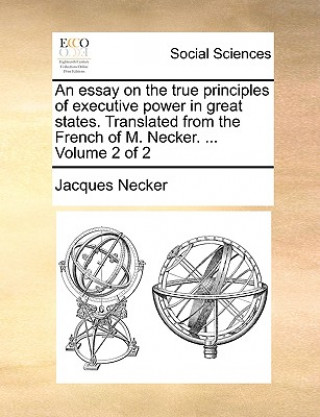 Kniha Essay on the True Principles of Executive Power in Great States. Translated from the French of M. Necker. ... Volume 2 of 2 Jacques Necker