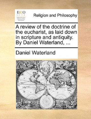 Książka review of the doctrine of the eucharist, as laid down in scripture and antiquity. By Daniel Waterland, ... Reverend Daniel Waterland