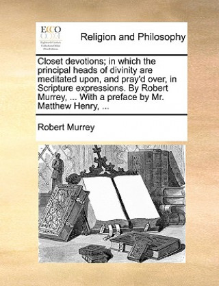 Könyv Closet Devotions; In Which the Principal Heads of Divinity Are Meditated Upon, and Pray'd Over, in Scripture Expressions. by Robert Murrey, ... with a Robert Murrey