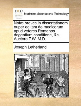 Könyv Not  Breves in Dissertationem Nuper Editam de Medicorum Apud Veteres Romanos Degentium Conditione, &c. Auctore P.W. M.D. Joseph Letherland