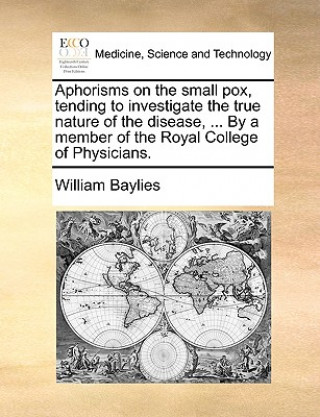 Könyv Aphorisms on the Small Pox, Tending to Investigate the True Nature of the Disease, ... by a Member of the Royal College of Physicians. William Baylies