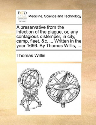 Buch Preservative from the Infection of the Plague, Or, Any Contagious Distemper, in City, Camp, Fleet, &C. ... Written in the Year 1666. by Thomas Willis, Thomas Willis