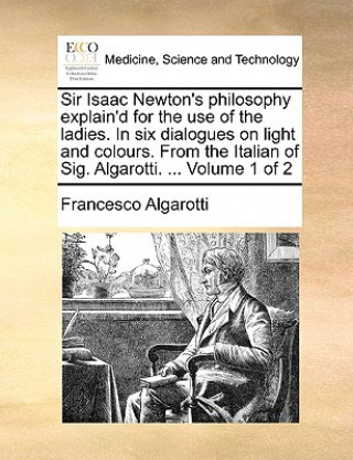 Buch Sir Isaac Newton's Philosophy Explain'd for the Use of the Ladies. in Six Dialogues on Light and Colours. from the Italian of Sig. Algarotti. ... Volu Francesco Algarotti