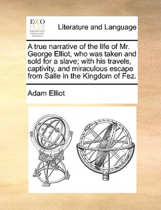 Carte True Narrative of the Life of Mr. George Elliot, Who Was Taken and Sold for a Slave; With His Travels, Captivity, and Miraculous Escape from Salle in Adam Elliot