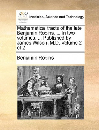 Carte Mathematical Tracts of the Late Benjamin Robins, ... in Two Volumes. ... Published by James Wilson, M.D. Volume 2 of 2 Benjamin Robins