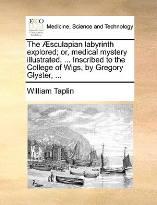 Kniha Sculapian Labyrinth Explored; Or, Medical Mystery Illustrated. ... Inscribed to the College of Wigs, by Gregory Glyster, ... William Taplin