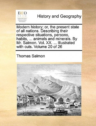 Kniha Modern history; or, the present state of all nations. Describing their respective situations, persons, habits, ... animals and minerals. By Mr. Salmon Thomas Salmon