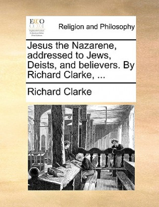 Carte Jesus the Nazarene, addressed to Jews, Deists, and believers. By Richard Clarke, ... Richard Clarke