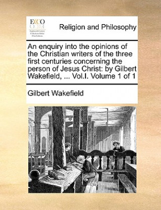 Książka Enquiry Into the Opinions of the Christian Writers of the Three First Centuries Concerning the Person of Jesus Christ Gilbert Wakefield
