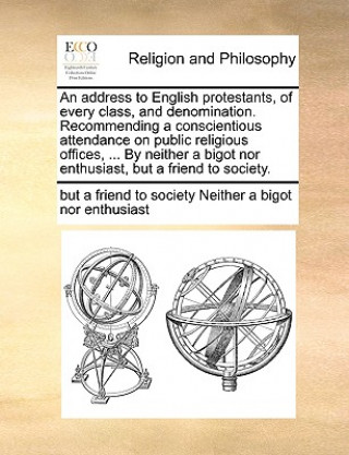 Książka Address to English Protestants, of Every Class, and Denomination. Recommending a Conscientious Attendance on Public Religious Offices, ... by Neither but a fr Neither a bigot nor enthusiast