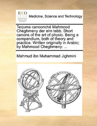 Kniha Terjuma Canoonch Mahmood Cheghmeny Der ELM Tebb. Short Canons of the Art of Physic. Being a Compendium, Both of Theory and Practice. Written Originall Mahmud ibn Muhammad Jighmini