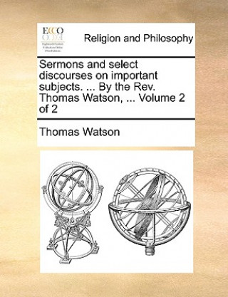 Carte Sermons and Select Discourses on Important Subjects. ... by the REV. Thomas Watson, ... Volume 2 of 2 Thomas Watson