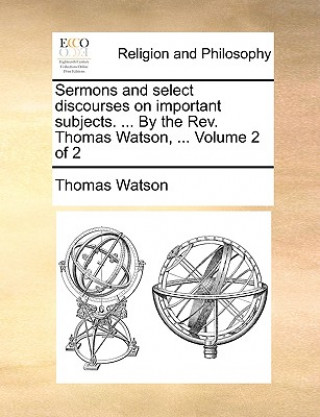 Knjiga Sermons and Select Discourses on Important Subjects. ... by the REV. Thomas Watson, ... Volume 2 of 2 Thomas Watson