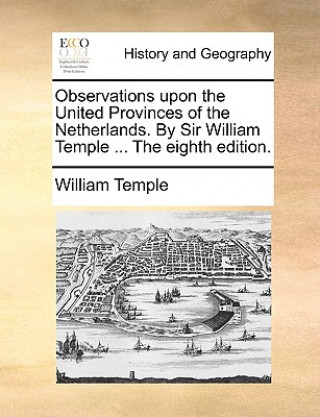 Kniha Observations Upon the United Provinces of the Netherlands. by Sir William Temple ... the Eighth Edition. William Temple