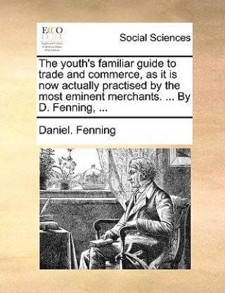 Książka Youth's Familiar Guide to Trade and Commerce, as It Is Now Actually Practised by the Most Eminent Merchants. ... by D. Fenning, ... Daniel. Fenning