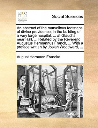 Knjiga Abstract of the Marvellous Footsteps of Divine Providence, in the Building of a Very Large Hospital, ... at Glaucha Near Hall, ... Related by the Reve August Hermann Francke