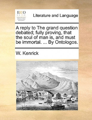 Książka Reply to the Grand Question Debated; Fully Proving, That the Soul of Man Is, and Must Be Immortal. ... by Ontologos. W. Kenrick