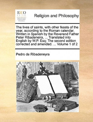 Book Lives of Saints, with Other Feasts of the Year, According to the Roman Calendar. Written in Spanish by the Reverend Father Peter Ribadeneira, ... Tran Pedro De Ribadeneyra