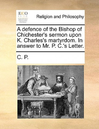 Kniha Defence of the Bishop of Chichester's Sermon Upon K. Charles's Martyrdom. in Answer to Mr. P. C.'s Letter. C. P.