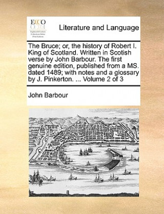 Libro Bruce; Or, the History of Robert I. King of Scotland. Written in Scotish Verse by John Barbour. the First Genuine Edition, Published from a Ms. Dated John Barbour