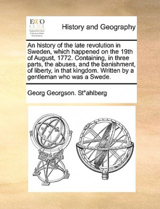 Carte History of the Late Revolution in Sweden, Which Happened on the 19th of August, 1772. Containing, in Three Parts, the Abuses, and the Banishment, of L Georg Georgson Stahlberg