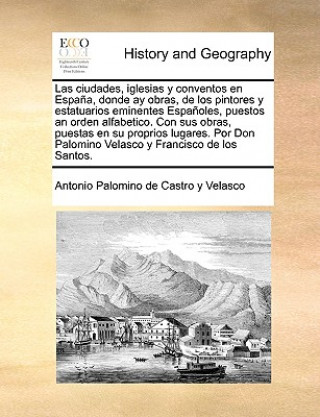 Boek ciudades, iglesias y conventos en Espa a, donde ay obras, de los pintores y estatuarios eminentes Espa oles, puestos an orden alfabetico. Con sus obra Antonio Palomino de Castro y Velasco