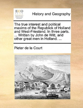 Book true interest and political maxims of the Republick of Holland and West-Friesland. In three parts. ... Written by John de Witt, and other great men in Pieter de la Court