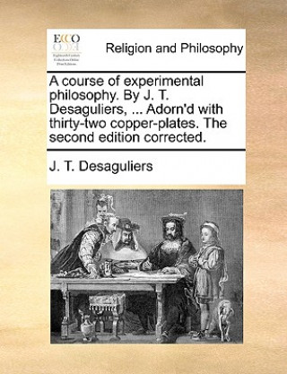 Könyv course of experimental philosophy. By J. T. Desaguliers, ... Adorn'd with thirty-two copper-plates. The second edition corrected. J. T. Desaguliers