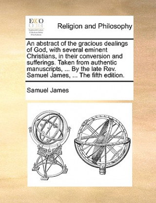 Книга Abstract of the Gracious Dealings of God, with Several Eminent Christians, in Their Conversion and Sufferings. Taken from Authentic Manuscripts, ... b Samuel James