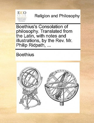 Kniha Boethius's Consolation of Philosophy. Translated from the Latin, with Notes and Illustrations, by the REV. Mr. Philip Ridpath, ... Boethius