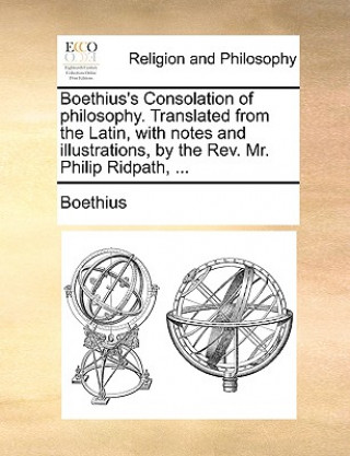 Libro Boethius's Consolation of Philosophy. Translated from the Latin, with Notes and Illustrations, by the REV. Mr. Philip Ridpath, ... Boethius