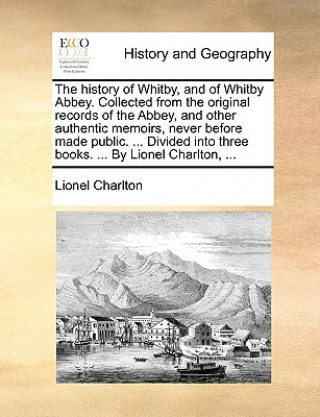 Carte History of Whitby, and of Whitby Abbey. Collected from the Original Records of the Abbey, and Other Authentic Memoirs, Never Before Made Public. ... D Lionel Charlton