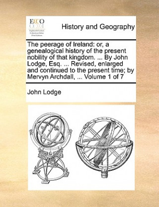 Книга The peerage of Ireland: or, a genealogical history of the present nobility of that kingdom. ... By John Lodge, Esq. ... Revised, enlarged and continue John Lodge