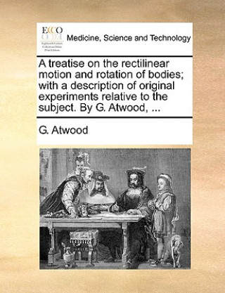Carte Treatise on the Rectilinear Motion and Rotation of Bodies; With a Description of Original Experiments Relative to the Subject. by G. Atwood, ... G. Atwood