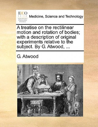 Livre Treatise on the Rectilinear Motion and Rotation of Bodies; With a Description of Original Experiments Relative to the Subject. by G. Atwood, ... G. Atwood