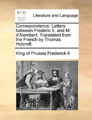 Knjiga Correspondence. Letters between Frederic II. and M. d'Alembert. Translated from the French by Thomas Holcroft. King of Prussia Frederick II