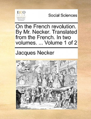 Książka On the French Revolution. by Mr. Necker. Translated from the French. in Two Volumes. ... Volume 1 of 2 Jacques Necker