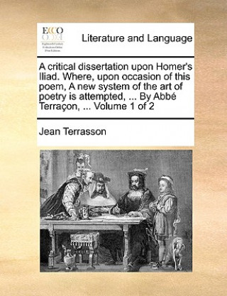 Carte critical dissertation upon Homer's Iliad. Where, upon occasion of this poem, A new system of the art of poetry is attempted, ... By Abbe Terracon, ... Jean Terrasson