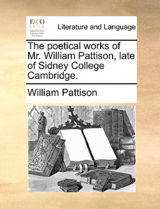 Könyv Poetical Works of Mr. William Pattison, Late of Sidney College Cambridge. William Pattison