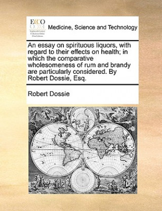 Carte Essay on Spirituous Liquors, with Regard to Their Effects on Health; In Which the Comparative Wholesomeness of Rum and Brandy Are Particularly Conside Robert Dossie
