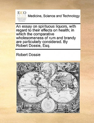 Livre Essay on Spirituous Liquors, with Regard to Their Effects on Health; In Which the Comparative Wholesomeness of Rum and Brandy Are Particularly Conside Robert Dossie