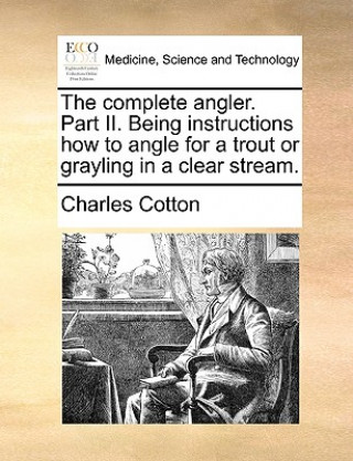 Kniha Complete Angler. Part II. Being Instructions How to Angle for a Trout or Grayling in a Clear Stream. Charles Cotton