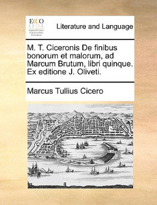 Kniha M. T. Ciceronis De finibus bonorum et malorum, ad Marcum Brutum, libri quinque. Ex editione J. Oliveti. Marcus Tullius Cicero