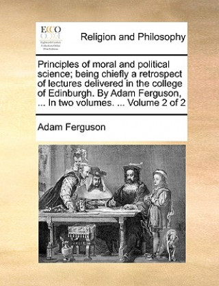 Knjiga Principles of Moral and Political Science; Being Chiefly a Retrospect of Lectures Delivered in the College of Edinburgh. by Adam Ferguson, ... in Two Adam Ferguson