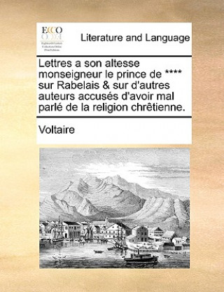 Kniha Lettres a son altesse monseigneur le prince de **** sur Rabelais & sur d'autres auteurs accusï¿½s d'avoir mal parlï¿½ de la religion chrï¿½tienne. Voltaire